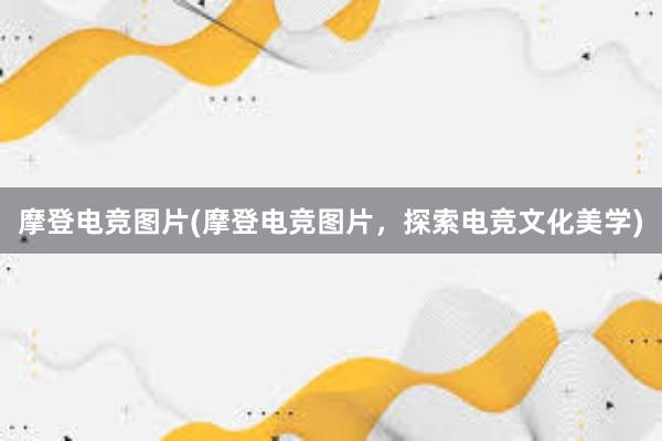 摩登电竞图片(摩登电竞图片，探索电竞文化美学)