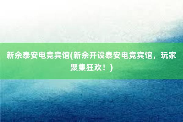 新余泰安电竞宾馆(新余开设泰安电竞宾馆，玩家聚集狂欢！)