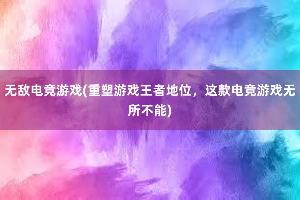 无敌电竞游戏(重塑游戏王者地位，这款电竞游戏无所不能)