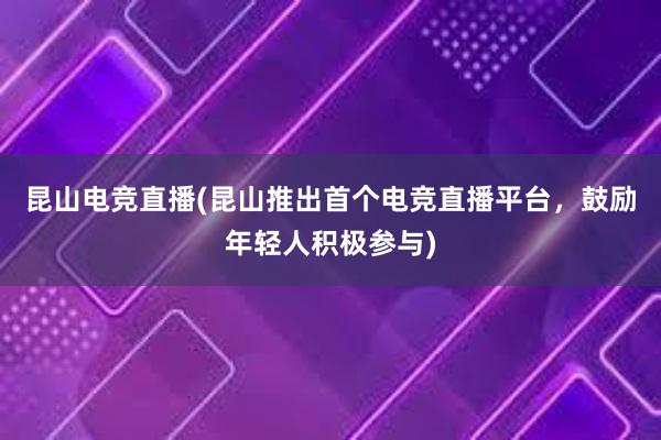 昆山电竞直播(昆山推出首个电竞直播平台，鼓励年轻人积极参与)