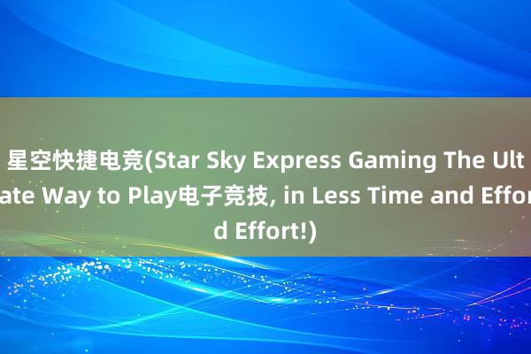 星空快捷电竞(Star Sky Express Gaming The Ultimate Way to Play电子竞技， in Less Time and Effort!)