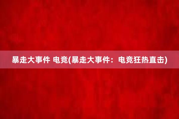 暴走大事件 电竞(暴走大事件：电竞狂热直击)