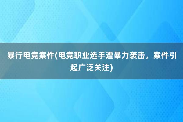 暴行电竞案件(电竞职业选手遭暴力袭击，案件引起广泛关注)