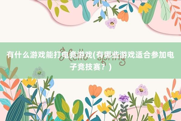 有什么游戏能打电竞游戏(有哪些游戏适合参加电子竞技赛？)