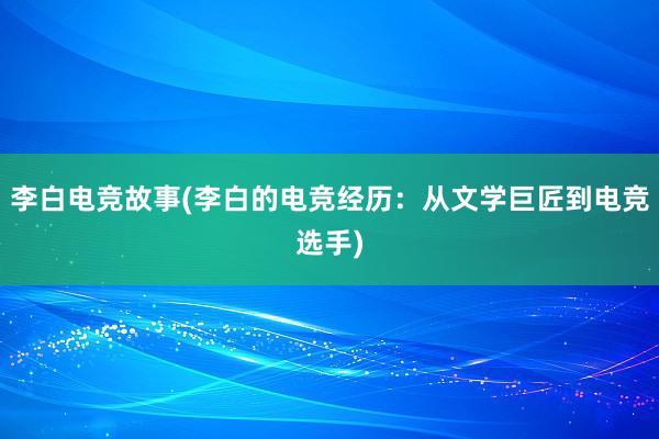 李白电竞故事(李白的电竞经历：从文学巨匠到电竞选手)