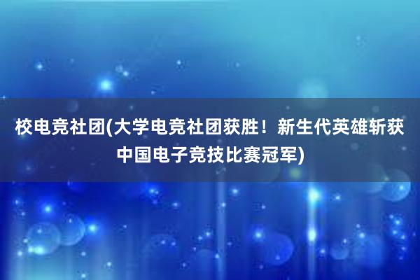 校电竞社团(大学电竞社团获胜！新生代英雄斩获中国电子竞技比赛冠军)