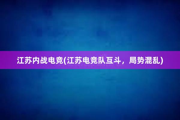 江苏内战电竞(江苏电竞队互斗，局势混乱)