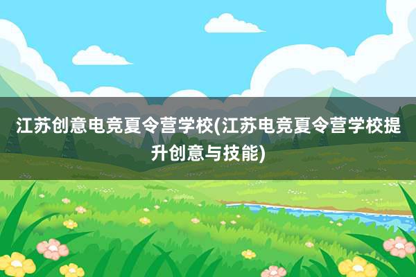 江苏创意电竞夏令营学校(江苏电竞夏令营学校提升创意与技能)