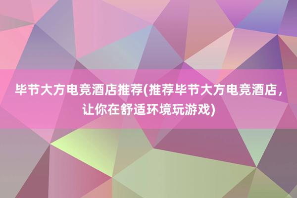 毕节大方电竞酒店推荐(推荐毕节大方电竞酒店，让你在舒适环境玩游戏)