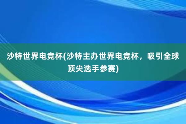 沙特世界电竞杯(沙特主办世界电竞杯，吸引全球顶尖选手参赛)