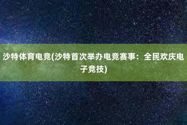 沙特体育电竞(沙特首次举办电竞赛事：全民欢庆电子竞技)