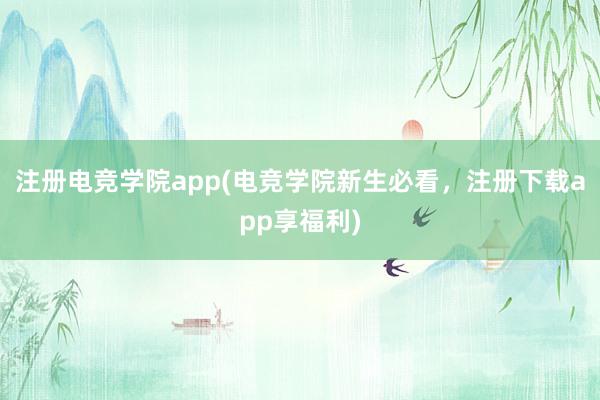 注册电竞学院app(电竞学院新生必看，注册下载app享福利)