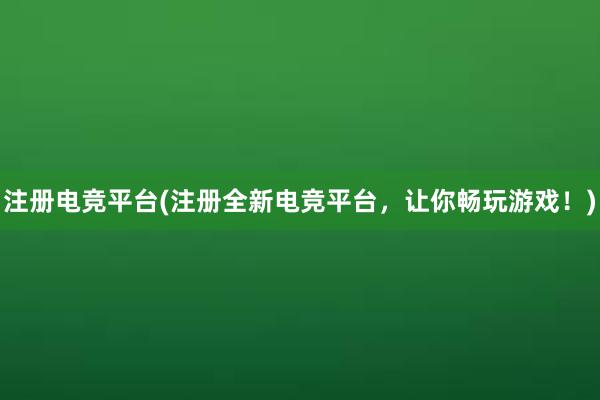 注册电竞平台(注册全新电竞平台，让你畅玩游戏！)