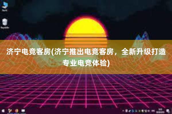 济宁电竞客房(济宁推出电竞客房，全新升级打造专业电竞体验)