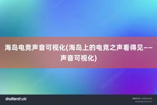 海岛电竞声音可视化(海岛上的电竞之声看得见——声音可视化)