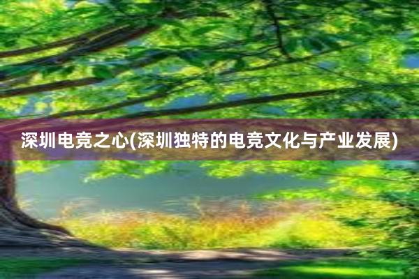 深圳电竞之心(深圳独特的电竞文化与产业发展)