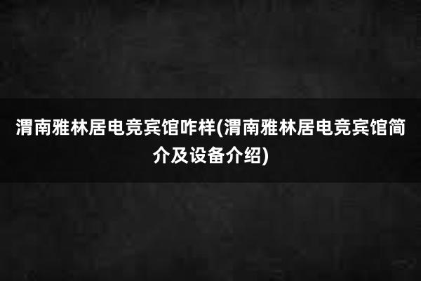 渭南雅林居电竞宾馆咋样(渭南雅林居电竞宾馆简介及设备介绍)