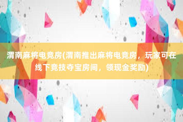 渭南麻将电竞房(渭南推出麻将电竞房，玩家可在线下竞技夺宝房间，领现金奖励)