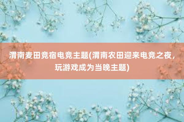 渭南麦田竞宿电竞主题(渭南农田迎来电竞之夜，玩游戏成为当晚主题)