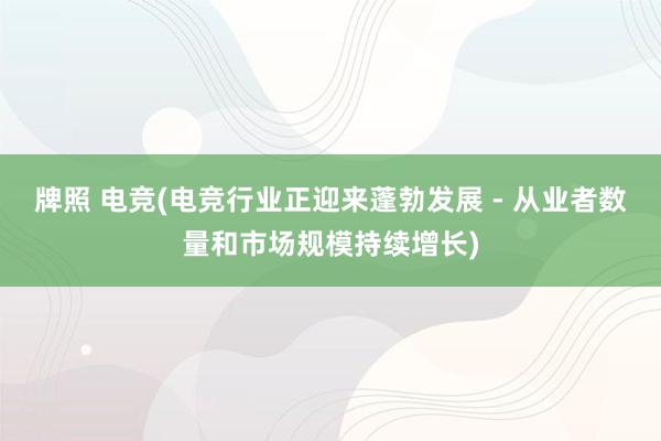 牌照 电竞(电竞行业正迎来蓬勃发展 - 从业者数量和市场规模持续增长)