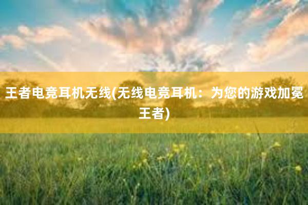 王者电竞耳机无线(无线电竞耳机：为您的游戏加冕王者)