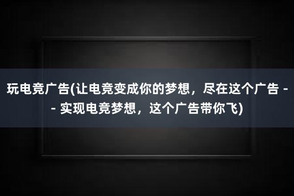 玩电竞广告(让电竞变成你的梦想，尽在这个广告 -- 实现电竞梦想，这个广告带你飞)