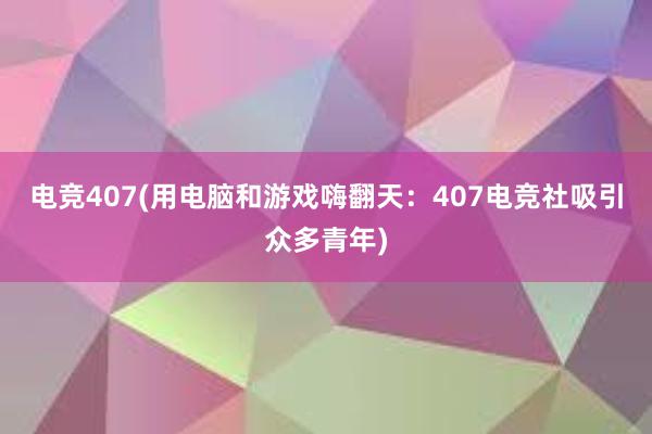 电竞407(用电脑和游戏嗨翻天：407电竞社吸引众多青年)