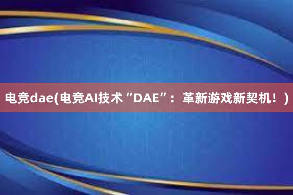 电竞dae(电竞AI技术“DAE”：革新游戏新契机！)