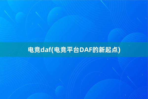 电竞daf(电竞平台DAF的新起点)