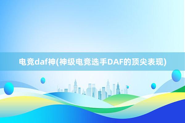 电竞daf神(神级电竞选手DAF的顶尖表现)