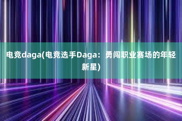 电竞daga(电竞选手Daga：勇闯职业赛场的年轻新星)