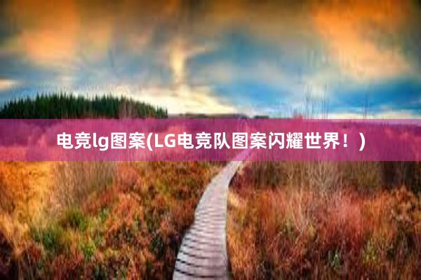 电竞lg图案(LG电竞队图案闪耀世界！)