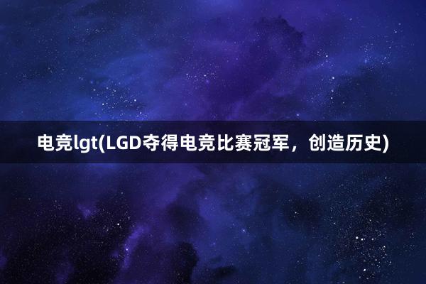 电竞lgt(LGD夺得电竞比赛冠军，创造历史)