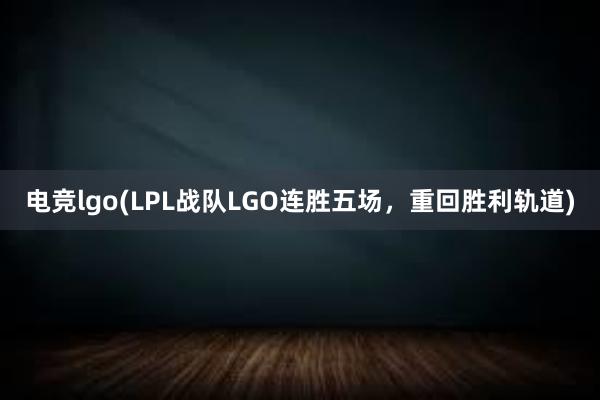 电竞lgo(LPL战队LGO连胜五场，重回胜利轨道)