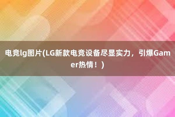 电竞lg图片(LG新款电竞设备尽显实力，引爆Gamer热情！)