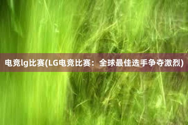 电竞lg比赛(LG电竞比赛：全球最佳选手争夺激烈)