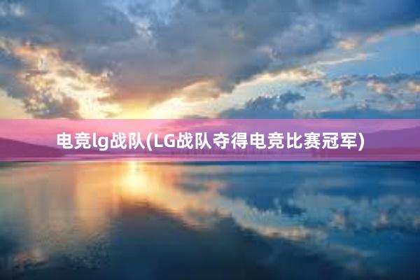 电竞lg战队(LG战队夺得电竞比赛冠军)