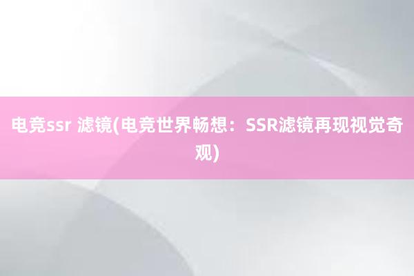 电竞ssr 滤镜(电竞世界畅想：SSR滤镜再现视觉奇观)