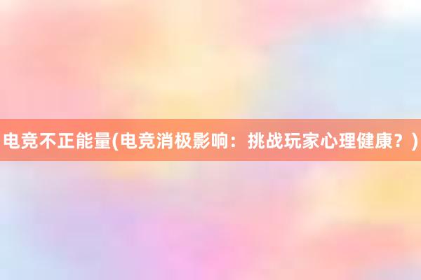 电竞不正能量(电竞消极影响：挑战玩家心理健康？)