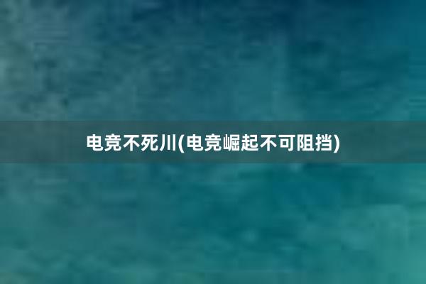 电竞不死川(电竞崛起不可阻挡)