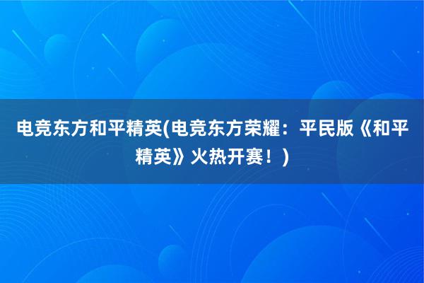 电竞东方和平精英(电竞东方荣耀：平民版《和平精英》火热开赛！)