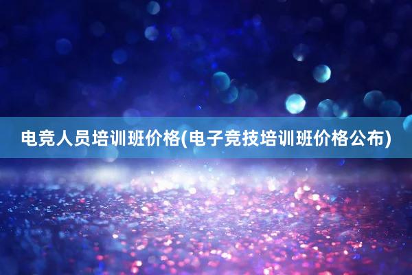 电竞人员培训班价格(电子竞技培训班价格公布)