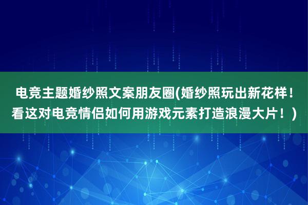 电竞主题婚纱照文案朋友圈(婚纱照玩出新花样！看这对电竞情侣如何用游戏元素打造浪漫大片！)