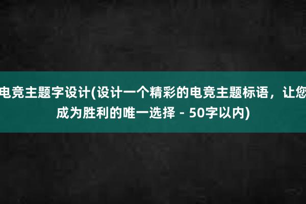 电竞主题字设计(设计一个精彩的电竞主题标语，让您成为胜利的唯一选择 - 50字以内)