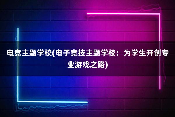 电竞主题学校(电子竞技主题学校：为学生开创专业游戏之路)