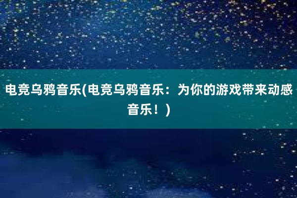 电竞乌鸦音乐(电竞乌鸦音乐：为你的游戏带来动感音乐！)