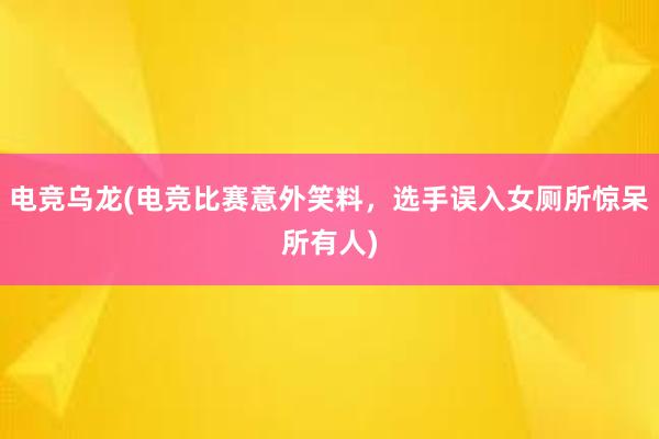 电竞乌龙(电竞比赛意外笑料，选手误入女厕所惊呆所有人)