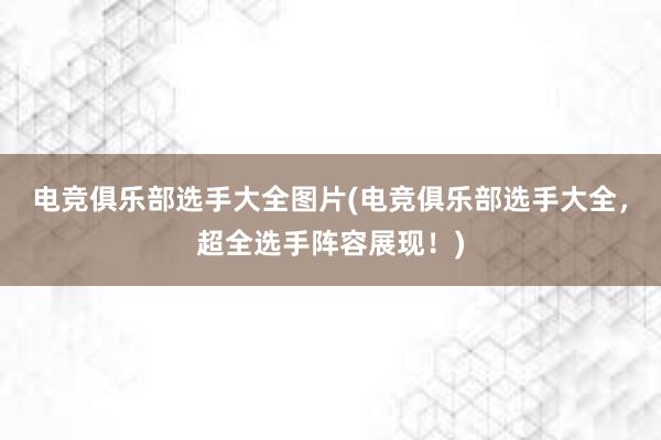 电竞俱乐部选手大全图片(电竞俱乐部选手大全，超全选手阵容展现！)