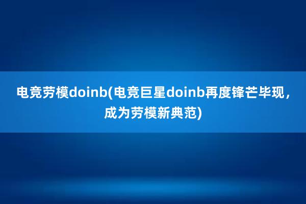 电竞劳模doinb(电竞巨星doinb再度锋芒毕现，成为劳模新典范)