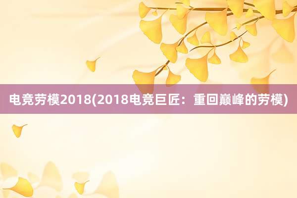 电竞劳模2018(2018电竞巨匠：重回巅峰的劳模)